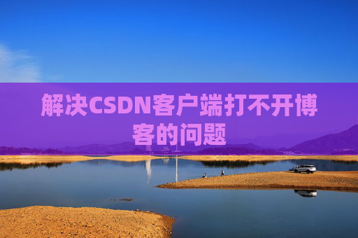 解决CSDN客户端打不开博客的问题